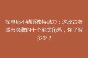 探寻那不勒斯独特魅力：这座古老城市隐藏的十个绝美角落，你了解多少？