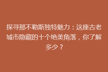 探寻那不勒斯独特魅力:这座古老城市隐藏的十个绝美角落,你了解多少?