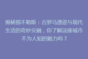 揭秘那不勒斯：古罗马遗迹与现代生活的奇妙交融，你了解这座城市不为人知的魅力吗？