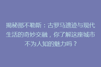 揭秘那不勒斯:古罗马遗迹与现代生活的奇妙交融,你了解这座城市不为人知的魅力吗?