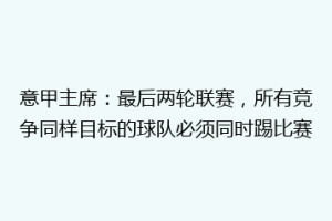 意甲主席：最后两轮联赛，所有竞争同样目标的球队必须同时踢比赛