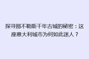 探寻那不勒斯千年古城的秘密：这座意大利城市为何如此迷人？