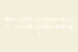 揭秘那不勒斯：古老城邦的时尚新宠，为何它成为欧洲旅行者的新宠？
