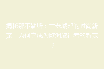 揭秘那不勒斯:古老城邦的时尚新宠,为何它成为欧洲旅行者的新宠?