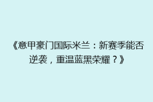 《意甲豪门国际米兰：新赛季能否逆袭，重温蓝黑荣耀？》