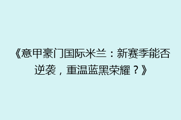 《意甲豪门国际米兰:新赛季能否逆袭,重温蓝黑荣耀?》