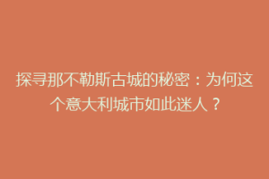 探寻那不勒斯古城的秘密：为何这个意大利城市如此迷人？
