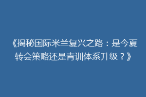 《揭秘国际米兰复兴之路：是今夏转会策略还是青训体系升级？》