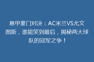 意甲豪门对决:AC米兰VS尤文图斯,谁能笑到最后,揭秘两大球队的冠军之争!