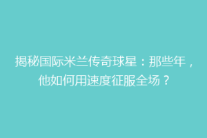 揭秘国际米兰传奇球星：那些年，他如何用速度征服全场？