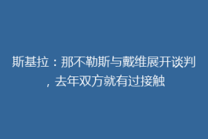斯基拉：那不勒斯与戴维展开谈判，去年双方就有过接触