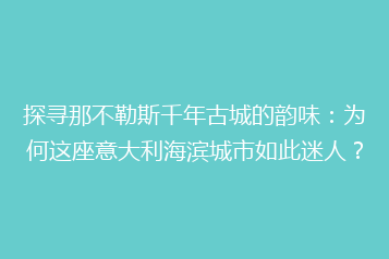 探寻那不勒斯千年古城的韵味:为何这座意大利海滨城市如此迷人?
