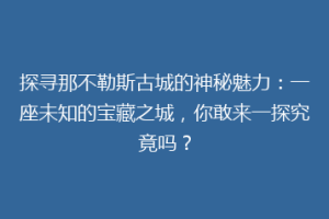 探寻那不勒斯古城的神秘魅力：一座未知的宝藏之城，你敢来一探究竟吗？