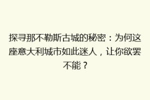 探寻那不勒斯古城的秘密：为何这座意大利城市如此迷人，让你欲罢不能？