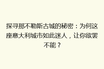 探寻那不勒斯古城的秘密:为何这座意大利城市如此迷人,让你欲罢不能?