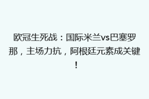 欧冠生死战：国际米兰vs巴塞罗那，主场力抗，阿根廷元素成关键！