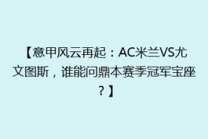 【意甲风云再起：AC米兰VS尤文图斯，谁能问鼎本赛季冠军宝座？】