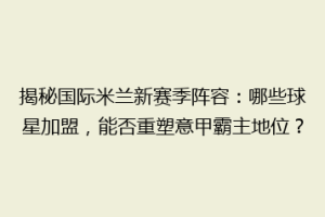 揭秘国际米兰新赛季阵容：哪些球星加盟，能否重塑意甲霸主地位？