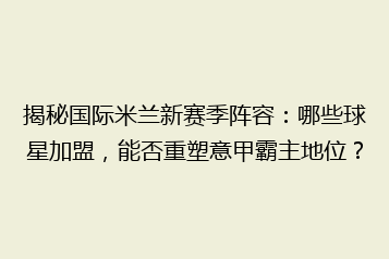 揭秘国际米兰新赛季阵容:哪些球星加盟,能否重塑意甲霸主地位?