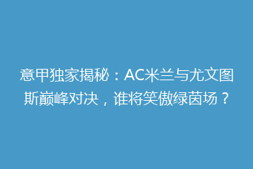 意甲独家揭秘：AC米兰与尤文图斯巅峰对决，谁将笑傲绿茵场？