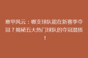 意甲风云：哪支球队能在新赛季夺冠？揭秘五大热门球队的夺冠潜质！