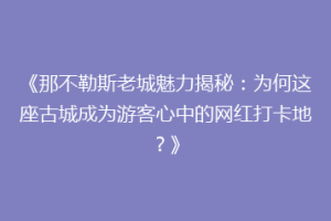 《那不勒斯老城魅力揭秘：为何这座古城成为游客心中的网红打卡地？》