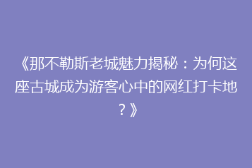 《那不勒斯老城魅力揭秘:为何这座古城成为游客心中的网红打卡地?》