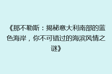 《那不勒斯:揭秘意大利南部的蓝色海岸,你不可错过的海滨风情之谜》