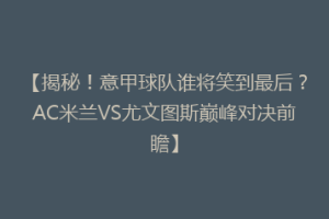 【揭秘！意甲球队谁将笑到最后？AC米兰VS尤文图斯巅峰对决前瞻】