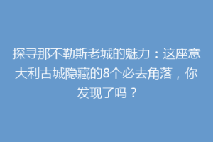 探寻那不勒斯老城的魅力：这座意大利古城隐藏的8个必去角落，你发现了吗？