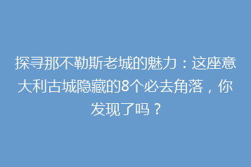 探寻那不勒斯老城的魅力:这座意大利古城隐藏的8个必去角落,你发现了吗?