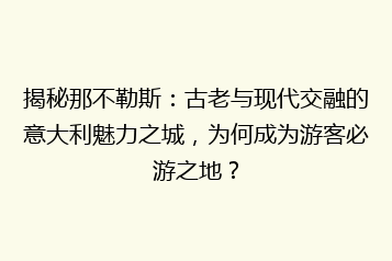 揭秘那不勒斯:古老与现代交融的意大利魅力之城,为何成为游客必游之地?