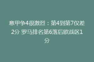 意甲争4很激烈：第4到第7仅差2分 罗马排名第6落后欧战区1分
