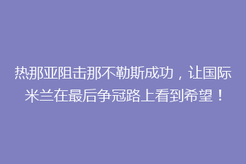 热那亚阻击那不勒斯成功,让国际米兰在最后争冠路上看到希望!