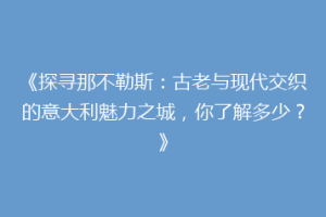 《探寻那不勒斯：古老与现代交织的意大利魅力之城，你了解多少？》