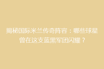 揭秘国际米兰传奇阵容:哪些球星曾在这支蓝黑军团闪耀?