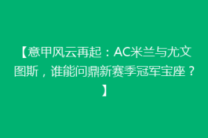【意甲风云再起：AC米兰与尤文图斯，谁能问鼎新赛季冠军宝座？】