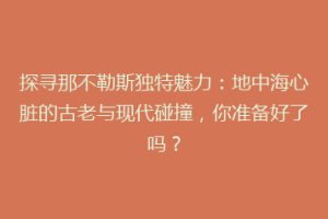 探寻那不勒斯独特魅力：地中海心脏的古老与现代碰撞，你准备好了吗？