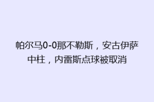 帕尔马0-0那不勒斯，安古伊萨中柱，内雷斯点球被取消