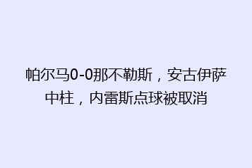 帕尔马0-0那不勒斯,安古伊萨中柱,内雷斯点球被取消