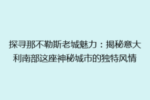探寻那不勒斯老城魅力：揭秘意大利南部这座神秘城市的独特风情
