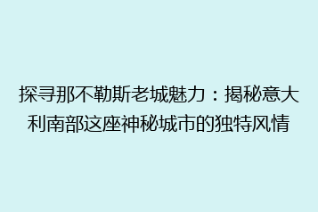 探寻那不勒斯老城魅力:揭秘意大利南部这座神秘城市的独特风情