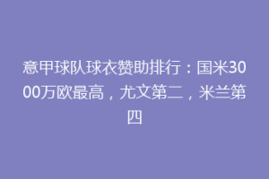 意甲球队球衣赞助排行：国米3000万欧最高，尤文第二，米兰第四