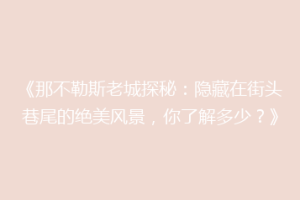 《那不勒斯老城探秘：隐藏在街头巷尾的绝美风景，你了解多少？》
