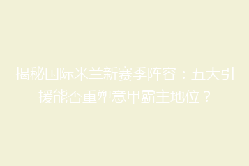 揭秘国际米兰新赛季阵容:五大引援能否重塑意甲霸主地位?