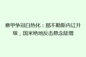 意甲争冠白热化：那不勒斯内讧升级，国米绝地反击悬念陡增