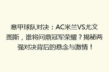 意甲球队对决:AC米兰VS尤文图斯,谁将问鼎冠军荣耀?揭秘两强对决背后的悬念与激情!
