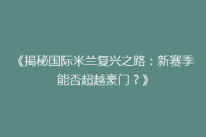 《揭秘国际米兰复兴之路：新赛季能否超越豪门？》