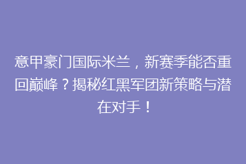 意甲豪门国际米兰,新赛季能否重回巅峰?揭秘红黑军团新策略与潜在对手!