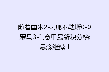 随着国米2-2,那不勒斯0-0,罗马3-1,意甲最新积分榜:悬念继续!